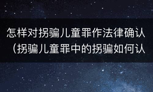 怎样对拐骗儿童罪作法律确认（拐骗儿童罪中的拐骗如何认定）