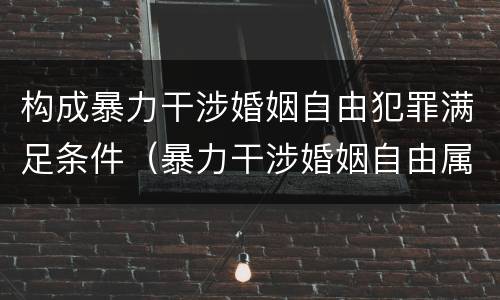 构成暴力干涉婚姻自由犯罪满足条件（暴力干涉婚姻自由属于犯罪吗）