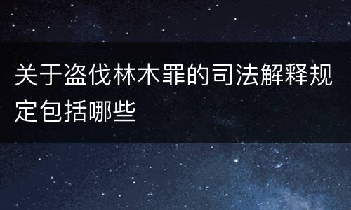 关于盗伐林木罪的司法解释规定包括哪些