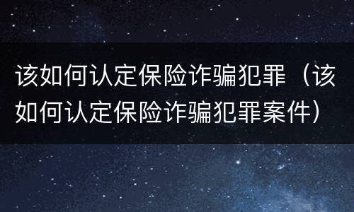 该如何认定保险诈骗犯罪（该如何认定保险诈骗犯罪案件）