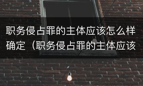 职务侵占罪的主体应该怎么样确定（职务侵占罪的主体应该怎么样确定责任）
