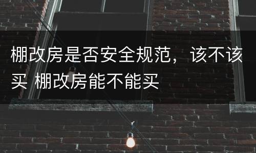 棚改房是否安全规范，该不该买 棚改房能不能买