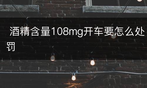  酒精含量108mg开车要怎么处罚