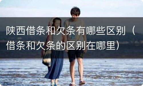 陕西借条和欠条有哪些区别（借条和欠条的区别在哪里）