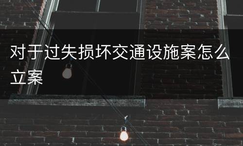 对于过失损坏交通设施案怎么立案