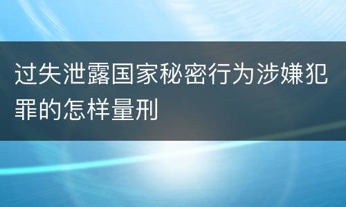 过失泄露国家秘密行为涉嫌犯罪的怎样量刑