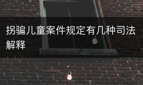拐骗儿童案件规定有几种司法解释