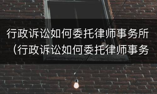 行政诉讼如何委托律师事务所（行政诉讼如何委托律师事务所代理）