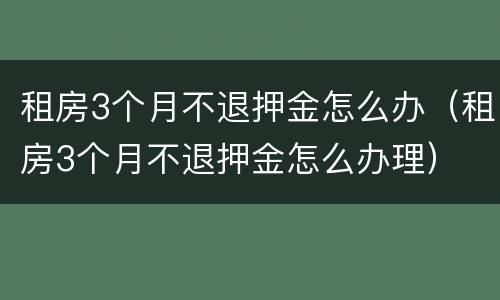 租房3个月不退押金怎么办（租房3个月不退押金怎么办理）