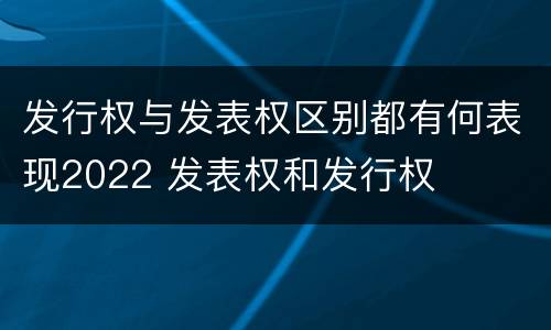 发行权与发表权区别都有何表现2022 发表权和发行权
