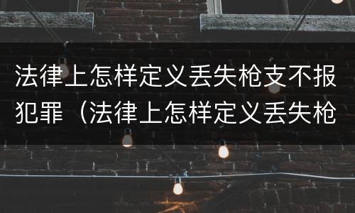 法律上怎样定义丢失枪支不报犯罪（法律上怎样定义丢失枪支不报犯罪所得）