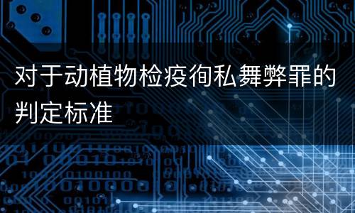 对于动植物检疫徇私舞弊罪的判定标准