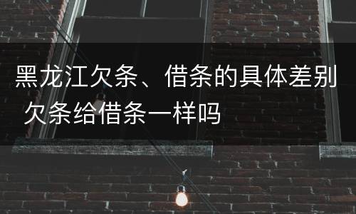 黑龙江欠条、借条的具体差别 欠条给借条一样吗