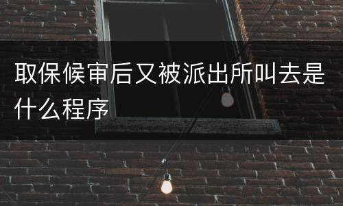 取保候审后又被派出所叫去是什么程序