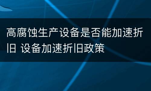 高腐蚀生产设备是否能加速折旧 设备加速折旧政策