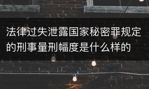 法律过失泄露国家秘密罪规定的刑事量刑幅度是什么样的