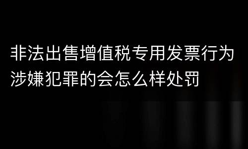 非法出售增值税专用发票行为涉嫌犯罪的会怎么样处罚