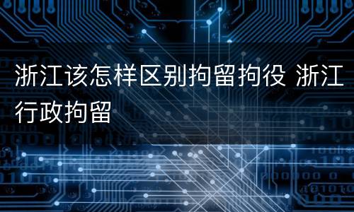 浙江该怎样区别拘留拘役 浙江行政拘留