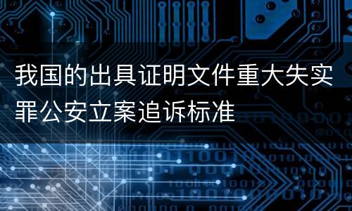 我国的出具证明文件重大失实罪公安立案追诉标准