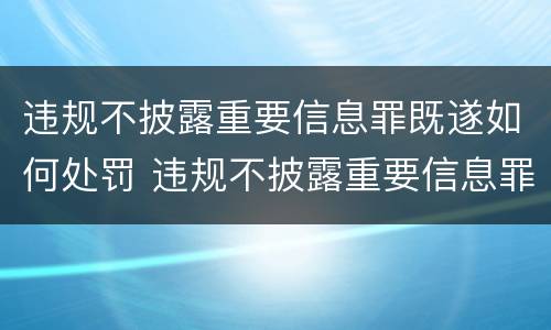 违规不披露重要信息罪既遂如何处罚 违规不披露重要信息罪既遂如何处罚