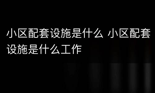 小区配套设施是什么 小区配套设施是什么工作