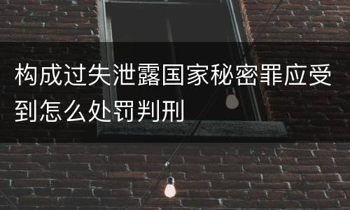 构成过失泄露国家秘密罪应受到怎么处罚判刑