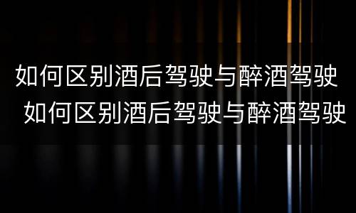 如何区别酒后驾驶与醉酒驾驶 如何区别酒后驾驶与醉酒驾驶的区别