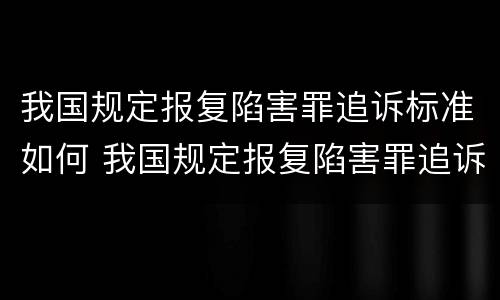 我国规定报复陷害罪追诉标准如何 我国规定报复陷害罪追诉标准如何计算