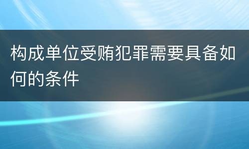 构成单位受贿犯罪需要具备如何的条件