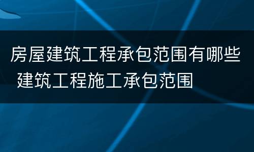 房屋建筑工程承包范围有哪些 建筑工程施工承包范围
