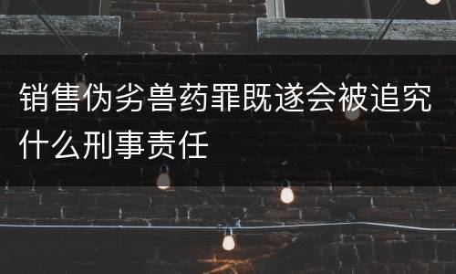 销售伪劣兽药罪既遂会被追究什么刑事责任