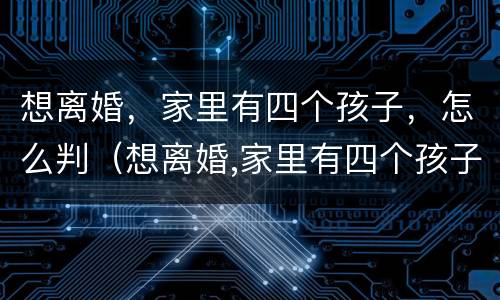 想离婚，家里有四个孩子，怎么判（想离婚,家里有四个孩子,怎么判定）