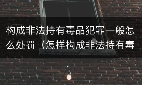 构成非法持有毒品犯罪一般怎么处罚（怎样构成非法持有毒品罪）