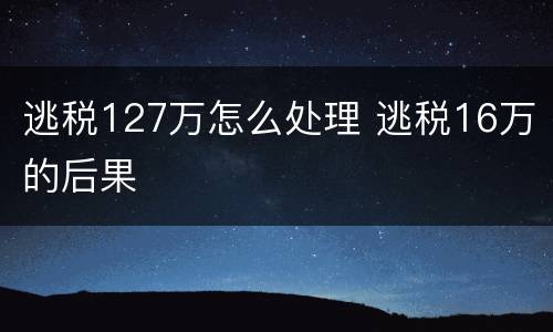 逃税127万怎么处理 逃税16万的后果