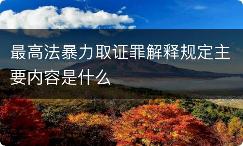 最高法暴力取证罪解释规定主要内容是什么