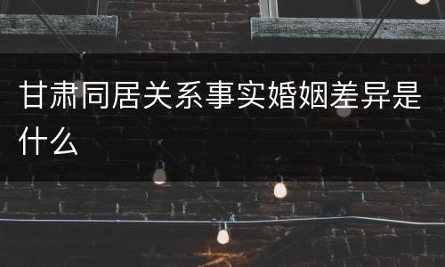 甘肃同居关系事实婚姻差异是什么