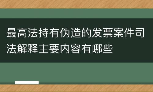最高法持有伪造的发票案件司法解释主要内容有哪些