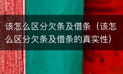 该怎么区分欠条及借条（该怎么区分欠条及借条的真实性）