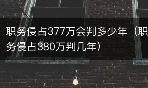 职务侵占377万会判多少年（职务侵占380万判几年）