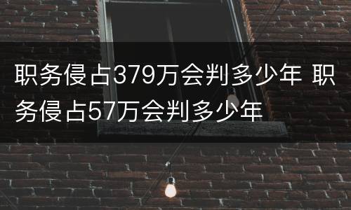 职务侵占379万会判多少年 职务侵占57万会判多少年