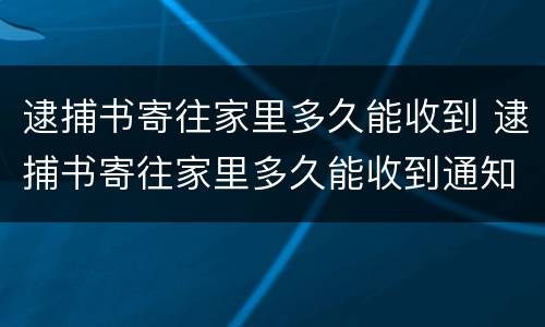逮捕书寄往家里多久能收到 逮捕书寄往家里多久能收到通知
