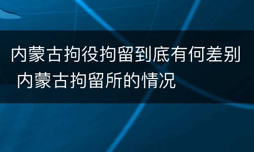 内蒙古拘役拘留到底有何差别 内蒙古拘留所的情况