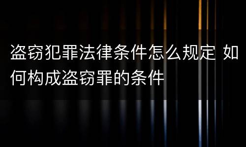 盗窃犯罪法律条件怎么规定 如何构成盗窃罪的条件