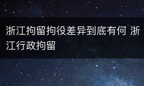 浙江拘留拘役差异到底有何 浙江行政拘留