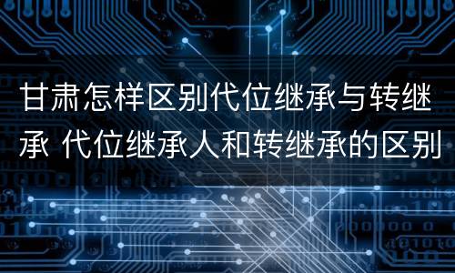 甘肃怎样区别代位继承与转继承 代位继承人和转继承的区别