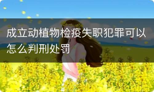 成立动植物检疫失职犯罪可以怎么判刑处罚