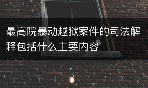 最高院暴动越狱案件的司法解释包括什么主要内容