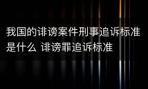 我国的诽谤案件刑事追诉标准是什么 诽谤罪追诉标准