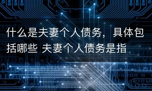 什么是夫妻个人债务，具体包括哪些 夫妻个人债务是指