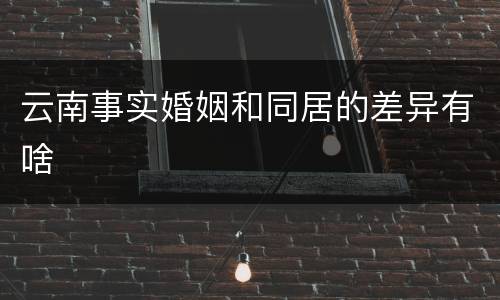 云南事实婚姻和同居的差异有啥
